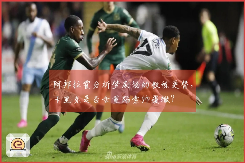 阿邦拉霍分析梦剧场的教练更替，卡里克是否会重蹈索帅覆辙？