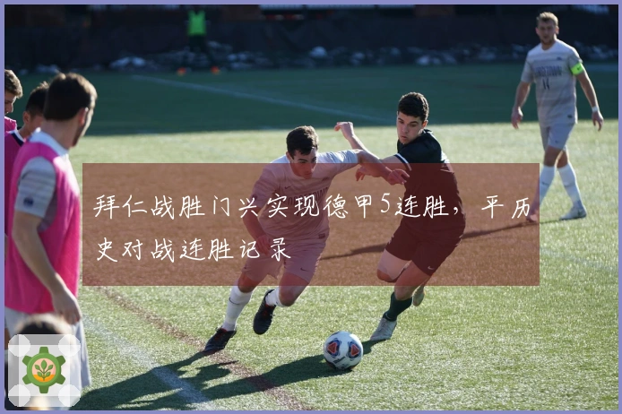拜仁战胜门兴实现德甲5连胜，平历史对战连胜记录