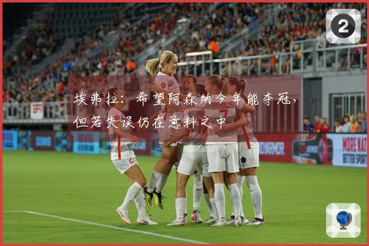 埃弗拉：希望阿森纳今年能夺冠，但若失误仍在意料之中