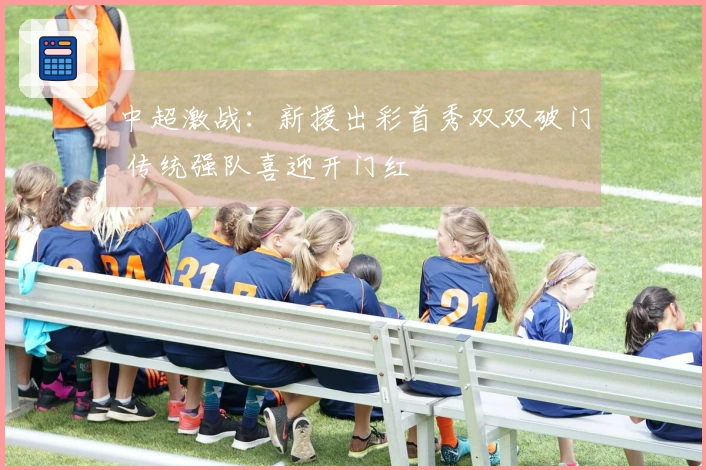 中超激战：新援出彩首秀双双破门 传统强队喜迎开门红