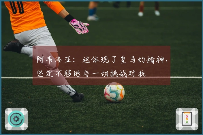 阿韦洛亚：这体现了皇马的精神，坚定不移地与一切挑战对抗