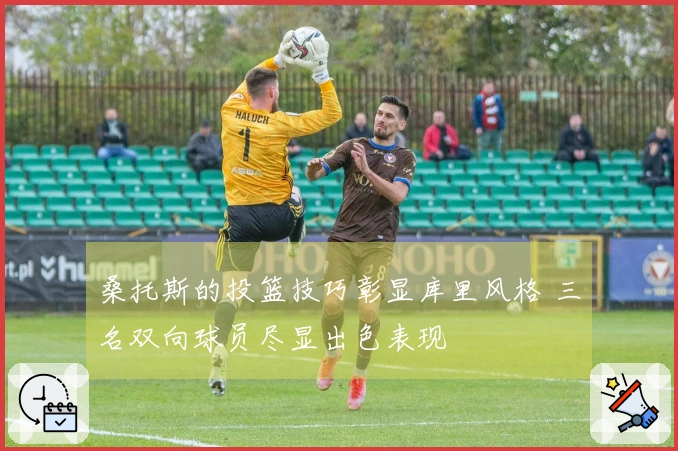 桑托斯的投篮技巧彰显库里风格 三名双向球员尽显出色表现