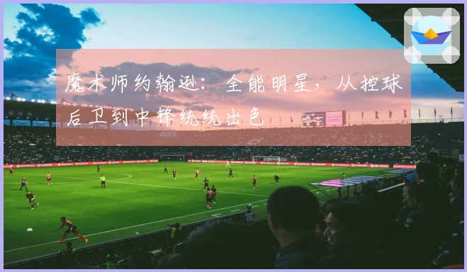 魔术师约翰逊：全能明星，从控球后卫到中锋统统出色