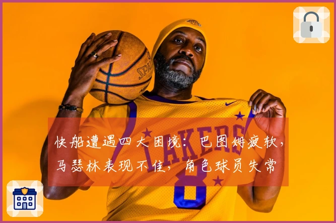 快船遭遇四大困境：巴图姆疲软，马瑟林表现不佳，角色球员失常