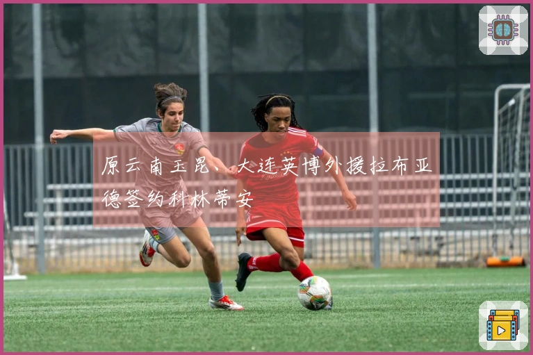 原云南玉昆、大连英博外援拉布亚德签约科林蒂安