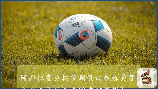 阿邦拉霍分析梦剧场的教练更替，卡里克是否会重蹈索帅覆辙？