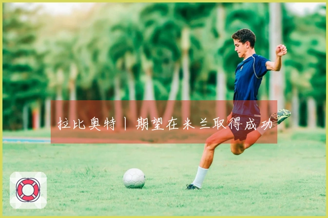 拉比奥特丨期望在米兰取得成功