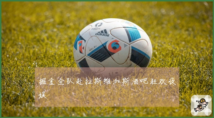 掘金全队赴拉斯维加斯酒吧狂欢夜娱