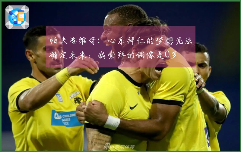 帕夫洛维奇：心系拜仁的梦想无法确定未来，我崇拜的偶像是C罗