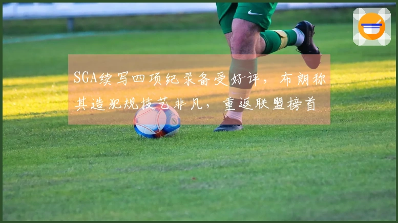 SGA续写四项纪录备受好评，布朗称其造犯规技艺非凡，重返联盟榜首！