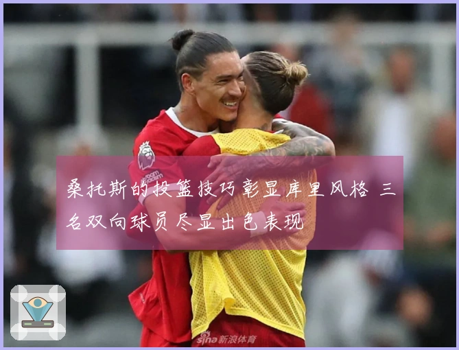 桑托斯的投篮技巧彰显库里风格 三名双向球员尽显出色表现