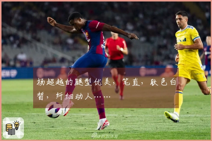 杨超越的腿型优美，笔直，肤色白皙，纤细动人……