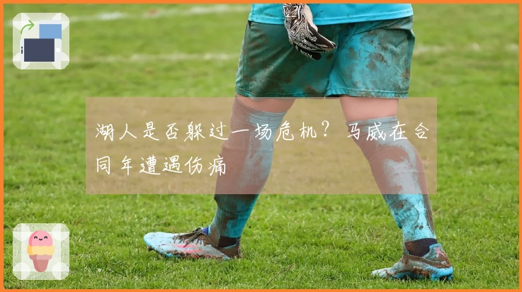 湖人是否躲过一场危机？马威在合同年遭遇伤痛