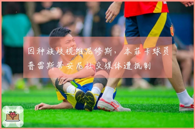 因种族歧视维尼修斯，本菲卡球员普雷斯蒂安尼社交媒体遭抵制