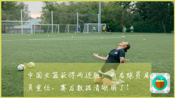 中国女篮获得两连胜，两名球员肩负重任，赛后数据清晰明了！