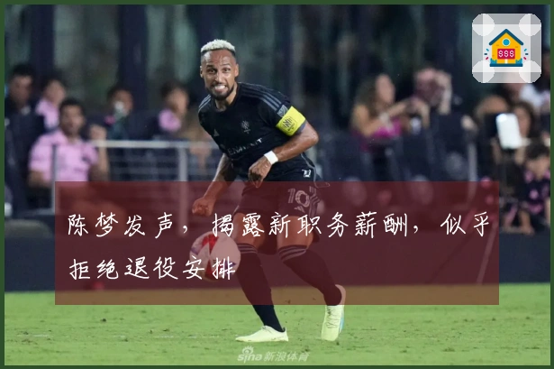 陈梦发声，揭露新职务薪酬，似乎拒绝退役安排