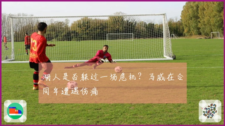 湖人是否躲过一场危机？马威在合同年遭遇伤痛