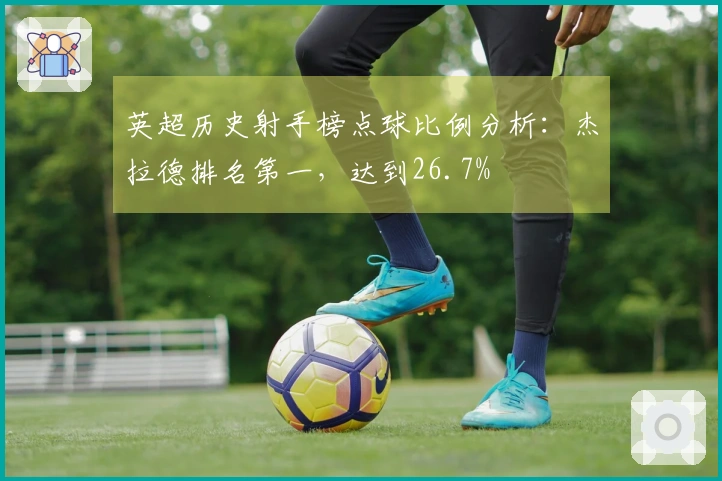英超历史射手榜点球比例分析：杰拉德排名第一，达到26.7%