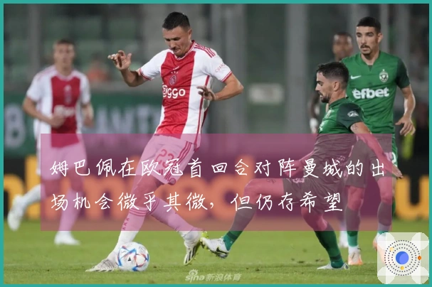 姆巴佩在欧冠首回合对阵曼城的出场机会微乎其微，但仍存希望