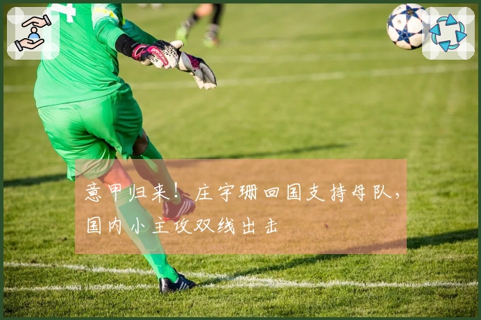 意甲归来！庄宇珊回国支持母队，国内小主攻双线出击