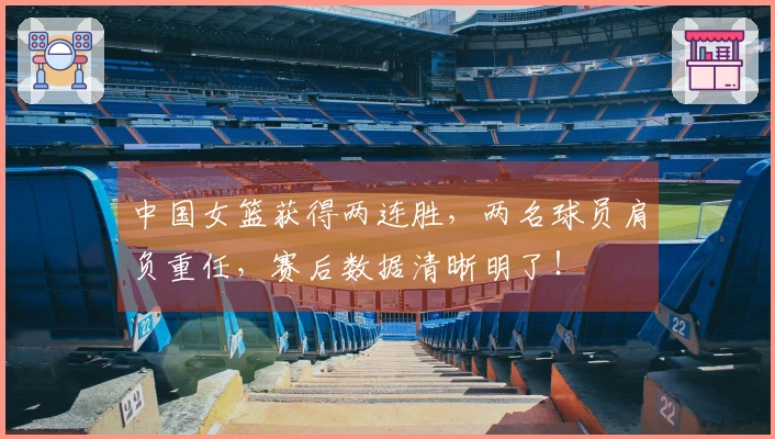 中国女篮获得两连胜，两名球员肩负重任，赛后数据清晰明了！