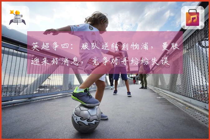 英超争四：狼队逆转利物浦，曼联迎来好消息，竞争对手纷纷失误