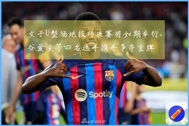 女子U型场地技巧决赛将如期举行，谷爱凌等四名选手携手争夺金牌