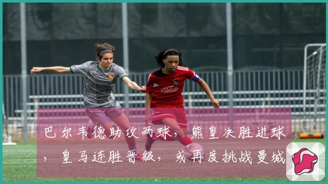 巴尔韦德助攻两球，熊皇决胜进球，皇马连胜晋级，或再度挑战曼城