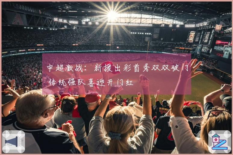 中超激战：新援出彩首秀双双破门 传统强队喜迎开门红