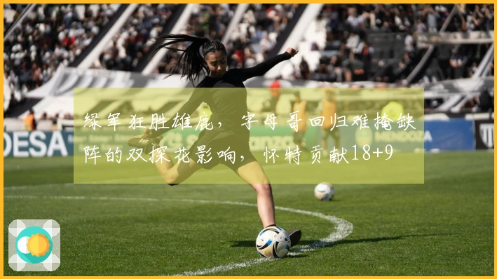 绿军狂胜雄鹿,字母哥回归难掩缺阵的双探花影响,怀特贡献18+9