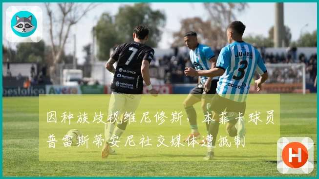 因种族歧视维尼修斯，本菲卡球员普雷斯蒂安尼社交媒体遭抵制