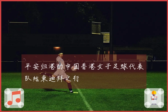 平安归港的中国香港女子足球代表队结束迪拜之行