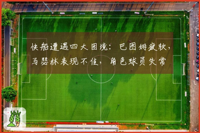 快船遭遇四大困境：巴图姆疲软，马瑟林表现不佳，角色球员失常