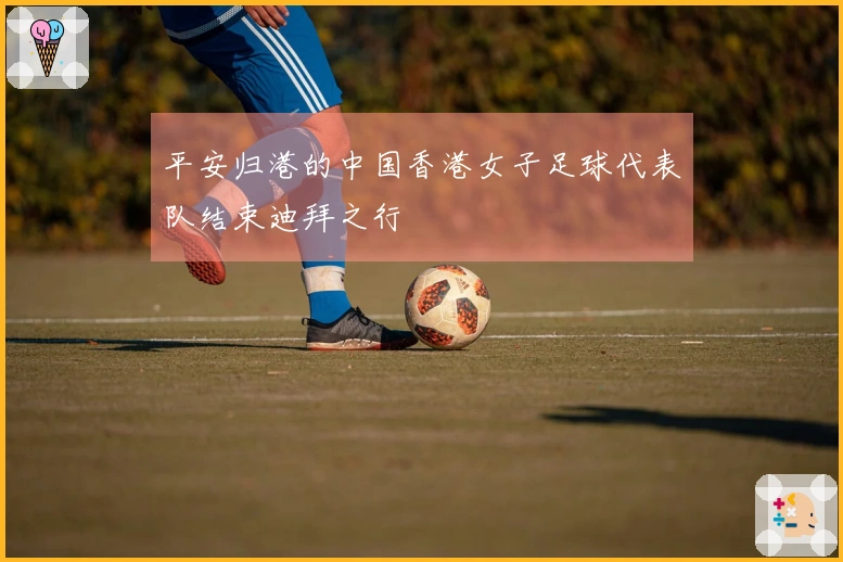 平安归港的中国香港女子足球代表队结束迪拜之行