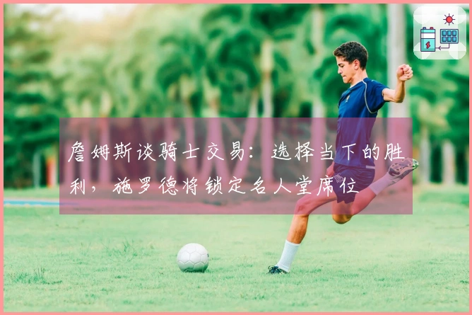 詹姆斯谈骑士交易：选择当下的胜利，施罗德将锁定名人堂席位