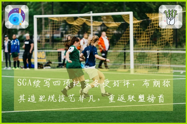 SGA续写四项纪录备受好评，布朗称其造犯规技艺非凡，重返联盟榜首！