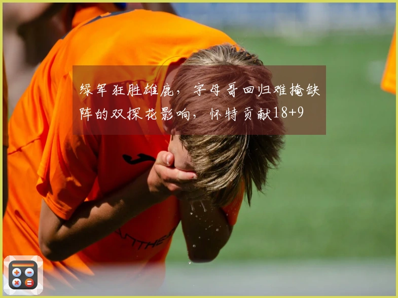 绿军狂胜雄鹿，字母哥回归难掩缺阵的双探花影响，怀特贡献18+9